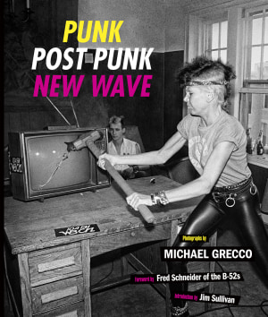 Punk, Post Punk, New Wave: Onstage, Backstage, In Your Face, 1978&ndash;1991 by Michael Grecco